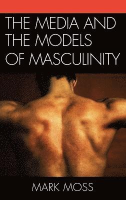 Mark Moss - Media and the Models of Masculinity, Inbunden