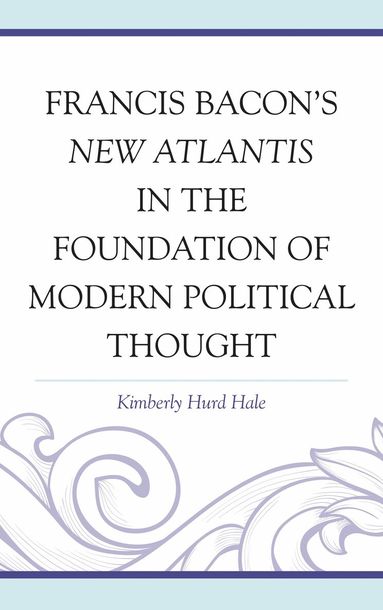 Kimberly Hurd Hale - Francis Bacon's New Atlantis in the Foundation of Modern Political Thought, Inbunden