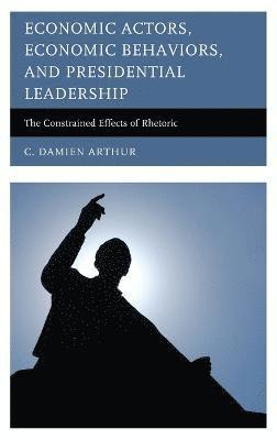 C. Damien Arthur - Economic Actors, Economic Behaviors, and Presidential Leadership, Inbunden