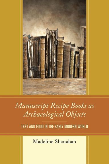 Madeline Shanahan - Manuscript Recipe Books as Archaeological Objects, Inbunden