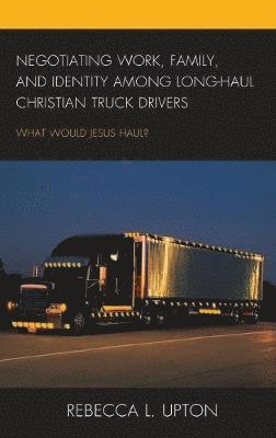 Negotiating Work, Family, and Identity among Long-Haul Christian Truck Drivers 1