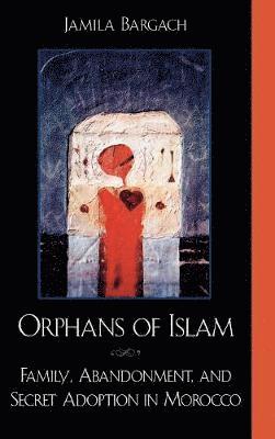 Orphans of Islam: Family, Abandonment, and Secret Adoption in Morocco