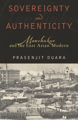 Prasenjit Duara - Sovereignty and Authenticity: Manchukuo and the East Asian Modern, Inbunden