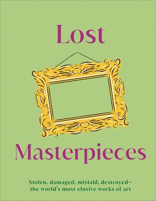 Lost Masterpieces: Stolen, Damaged, Mislaid, Destroyed - The World's Most Elusive Works of Art 1