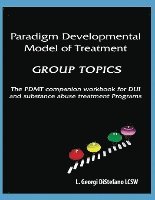 Paradigm Developmental Model of Treatment - GROUP TOPICS: The PDMT Companion Workbook for DUI Treatment Program 1