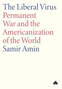 bokomslag The Liberal Virus, The: Permanent War and the Americanization of the World