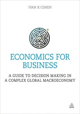 Ivan K. Cohen - Economics for Business: A Guide to Decision Making in a Complex Global Macroeconomy, Häftad