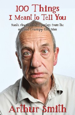 Arthur Smith - 100 Things I Meant to Tell You: Rants, Rhymes & Reportage from the Original Grumpy Old Man, Inbunden