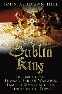 The Dublin King: The True Story of Edward Earl of Warwick, Lambert Simnel and the 'Princes in the Tower'