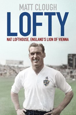 Matt Clough - Lofty: Nat Lofthouse, England's Lion of Vienna, Inbunden