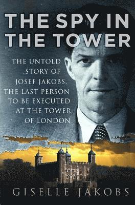 Giselle K. Jakobs - The Spy in the Tower: The Untold Story of Joseph Jakobs, the Last Person to Be Executed in the Tower of London, Inbunden