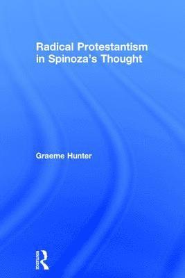 Graeme Hunter - Radical Protestantism in Spinoza's Thought, Inbunden