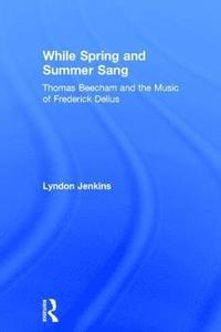 bokomslag While Spring and Summer Sang: Thomas Beecham and the Music of Frederick Delius