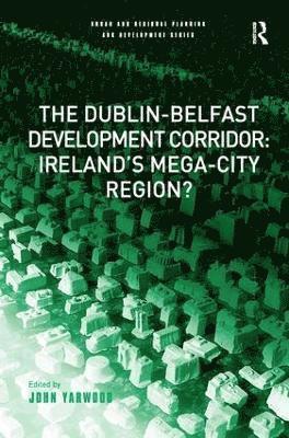 John Yarwood - Dublin-Belfast Development Corridor: Ireland’s Mega-City Region?, Inbunden