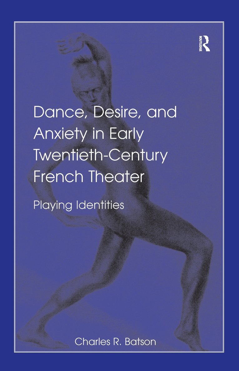 Charles R. Batson - Dance, Desire, and Anxiety in Early Twentieth-Century French Theater, Inbunden
