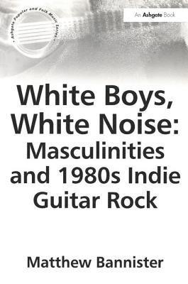 Matthew Bannister - White Boys, White Noise: Masculinities and 1980s Indie Guitar Rock, Häftad