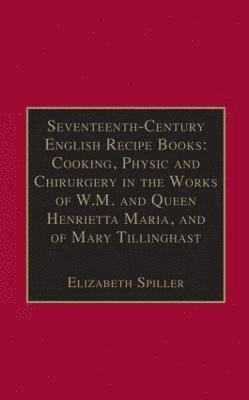Elizabeth Spiller - Seventeenth-Century English Recipe Books: Cooking, Physic and Chirurgery in the Works of W.M. and Queen Henrietta Maria, and of Mary Tillinghast, Inbunden
