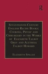 bokomslag Seventeenth-Century English Recipe Books: Cooking, Physic and Chirurgery in the Works of  Elizabeth Talbot Grey and Aletheia Talbot Howard