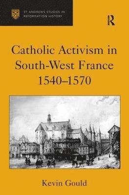 Kevin Gould - Catholic Activism in South-West France, 1540–1570, Inbunden