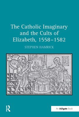 Catholic Imaginary and the Cults of Elizabeth, 1558–1582