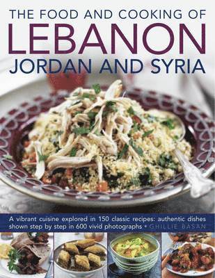 Ghillie Basan - The Food and Cooking of Lebanon, Jordan and Syria: A Vibrant Cuisine Explored in 150 Classic Recipes: Authentic Dishes Shown Step by Step in 600 Vivid, Inbunden