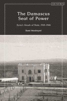 The Damascus Seat of Power: Syria's Heads of State, 1918-1946 1