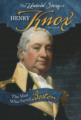 The Untold Story of Henry Knox: The Man Who Saved Boston