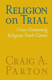 bokomslag Religion on Trial: Cross-Examining Religious Truth Claims (Second Edition)