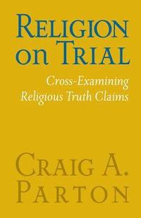 bokomslag Religion on Trial: Cross-Examining Religious Truth Claims (Second Edition)