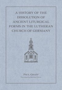 bokomslag A History of the Dissolution of the Ancient Liturgical Forms in the Lutheran Church of Germany