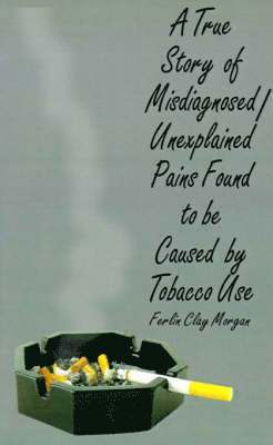 Ferlin Clay Morgan, Ferlin  Clay Morgan - True Story of Misdiagnosed/unexplainable Pains Found to be Caused by Tobacco Use, Häftad