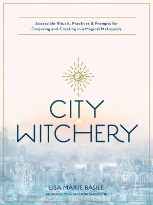 Lisa Marie Basile - City Witchery: Accessible Rituals, Practices & Prompts for Conjuring and Creating in a Magical Metropolis, Häftad