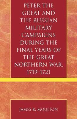 Peter the Great and the Russian Military Campaigns During the Final Years of the Great Northern War, 1719-1721 1