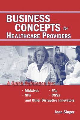 Business Concepts for Healthcare Providers: A Quick Reference for Midwives, PAs, NPs, CNSs, and Other Disruptive Innovators 1