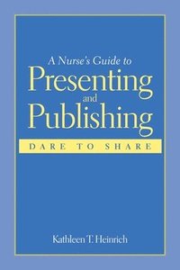 bokomslag A Nurse's Guide to Presenting and Publishing: Dare to Share