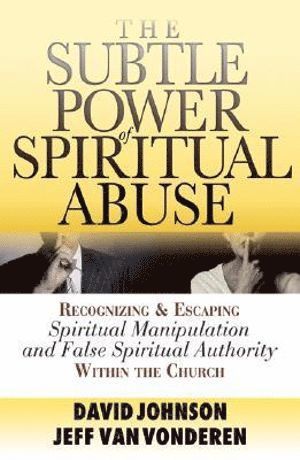 The Subtle Power of Spiritual Abuse  Recognizing and Escaping Spiritual Manipulation and False Spiritual Authority Within the Church 1