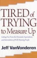 Tired of Trying to Measure Up  Getting Free from the Demands, Expectations, and Intimidation of WellMeaning People 1