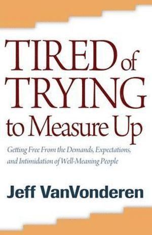 Tired of Trying to Measure Up – Getting Free from the Demands, Expectations, and Intimidation of Well–Meaning People