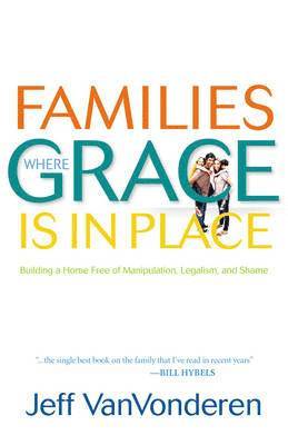Families Where Grace Is in Place  Building a Home Free of Manipulation, Legalism, and Shame 1
