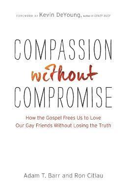 Compassion without Compromise – How the Gospel Frees Us to Love Our Gay Friends Without Losing the Truth