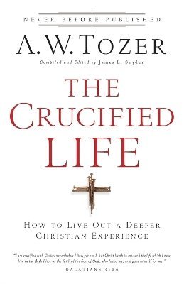 The Crucified Life  How To Live Out A Deeper Christian Experience 1