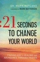 Dr. Mark Rutland, Mark Batterson, Mark Rutland - 21 Seconds to Change Your World – Finding God`s Healing and Abundance Through Prayer, Häftad