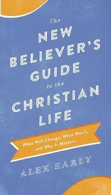 The New Believer`s Guide to the Christian Life  What Will Change, What Won`t, and Why It Matters 1