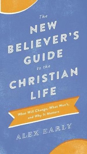 New Believer`s Guide to the Christian Life – What Will Change, What Won`t, and Why It Matters