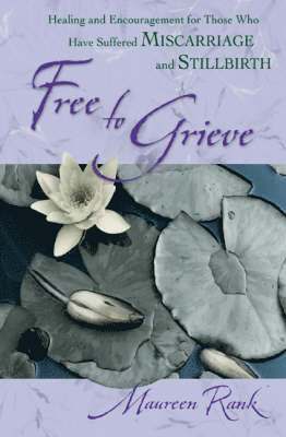 Free to Grieve  Healing and Encouragement for Those Who Have Suffered Miscarriage and Stillbirth 1