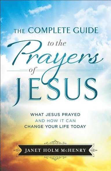 bokomslag Complete Guide to the Prayers of Jesus, The What J esus Prayed and How It Can Change Your Life Today