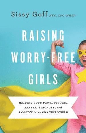 Raising WorryFree Girls  Helping Your Daughter Feel Braver, Stronger, and Smarter in an Anxious World 1