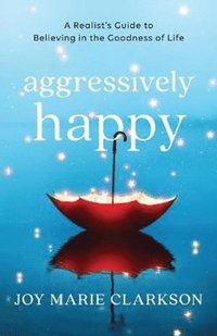 bokomslag Aggressively Happy - A Realist`s Guide to Believing in the Goodness of Life