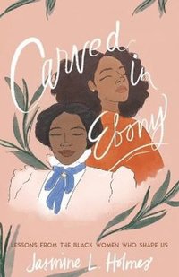 bokomslag Carved in Ebony - Lessons from the Black Women Who Shape Us