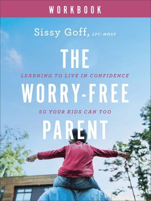 The WorryFree Parent Workbook  Learning to Live in Confidence So Your Kids Can Too 1